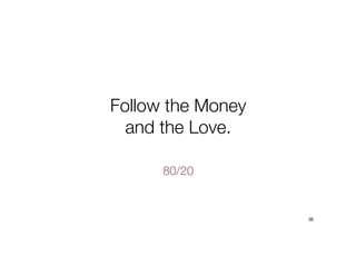 80/20
Follow the Money
and the Love.
36
 