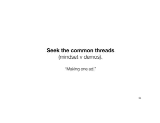 Seek the common threads
(mindset v demos).
“Making one ad.”
39
 