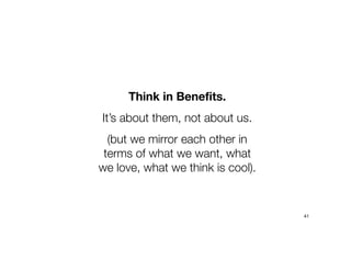 Think in Benefits.
It’s about them, not about us.
(but we mirror each other in
terms of what we want, what
we love, what we think is cool).
41
 