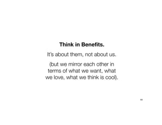 Think in Benefits.
It’s about them, not about us.
(but we mirror each other in
terms of what we want, what
we love, what we think is cool).
44
 