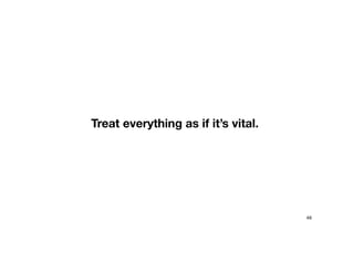 Treat everything as if it’s vital.
49
 