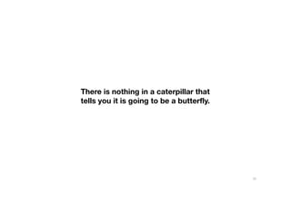 There is nothing in a caterpillar that
tells you it is going to be a butterfly.
55
 