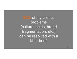6
80% of my clients’
problems
[culture, sales, brand
fragmentation, etc.]
can be resolved with a
killer brief.
 