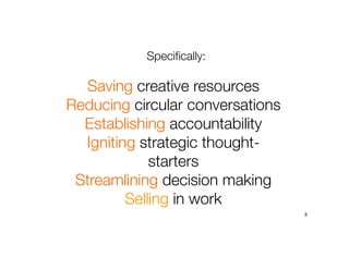 Specifically:
8
Saving creative resources
Reducing circular conversations
Establishing accountability
Igniting strategic thought-
starters
Streamlining decision making
Selling in work
 