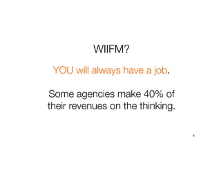 WIIFM?
9
YOU will always have a job.
Some agencies make 40% of
their revenues on the thinking.
 