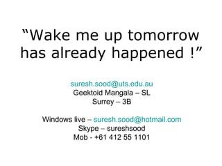 “ Wake me up tomorrow has already happened !” [email_address] Geektoid Mangala – SL Surrey – 3B Windows live –  [email_address] Skype – sureshsood Mob - +61 412 55 1101 