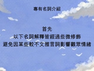 專有名詞介紹 首先 以下名詞解釋皆經過些微修飾 避免因某些較不文雅言詞影響觀眾情緒 