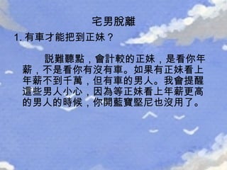 1. 有車才能把到正妹？   説難聽點，會計較的正妹，是看你年薪，不是看你有沒有車。如果有正妹看上年薪不到千萬，但有車的男人。我會提醒這些男人小心，因為等正妹看上年薪更高的男人的時候，你開藍寶堅尼也沒用了。 宅男脫離 