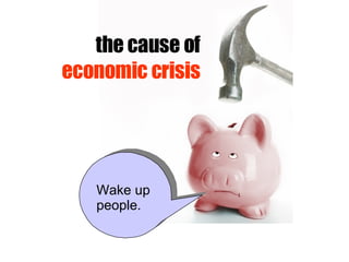 the cause of  economic crisis Wake up people. 