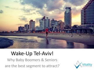 Wake-Up Tel-Aviv!
Why Baby Boomers & Seniors
are the best segment to attract?
 