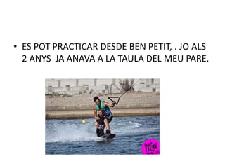 • ES POT PRACTICAR DESDE BEN PETIT, . JO ALS
2 ANYS JA ANAVA A LA TAULA DEL MEU PARE.
 