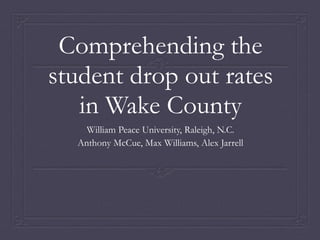 Comprehending the
student drop out rates
in Wake County
William Peace University, Raleigh, N.C.
Anthony McCue, Max Williams, Alex Jarrell
 