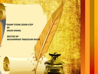 DAMP STONE DOOR-STEP
BY
DAUD KAMAL
RECITED BY
MUHAMMAD TABASSUM NAZIR
 