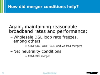 How did merger conditions help? Again, maintaining reasonable broadband rates and performance: Wholesale DSL loop rate freezes, among others   AT&T-SBC, AT&T-BLS, and VZ-MCI mergers Net neutrality conditions AT&T-BLS merger 