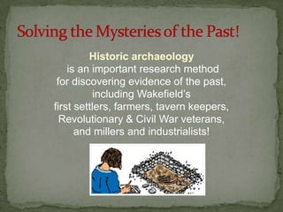 Historic archaeology is an important research method for discovering evidence of the past, including Wakefield’s first settlers, farmers, tavern keepers, Revolutionary & Civil War veterans, and millers and industrialists!Solving the Mysteries of the Past!