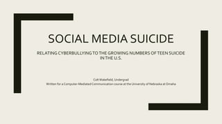 SOCIAL MEDIA SUICIDE
RELATING CYBERBULLYINGTOTHE GROWING NUMBERSOFTEEN SUICIDE
INTHE U.S.
ColtWakefield, Undergrad
Written for a Computer-MediatedCommunication course at the University of Nebraska at Omaha
 