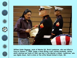 William Under Baggage, uncle of Marine Cpl. Brett Lundstrom, who was killed in Iraq on January 7, 2006, bangs a drum during a hair cutting ceremony, during which relatives put locks of their own hair in the Marine's casket. Lundstrom, who was Oglala Sioux, lied in state at the Little Wound School in Kyle, SD. 