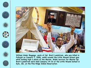 William Under Baggage, uncle of Cpl. Brett Lundstrom, who was killed in Fallujah on January 7, 2006, walks around the Little Wound School gym  while holding high a photo of the Marine. Wake services for Marine Cpl. Brett Lundstrom were held January 14-16 at the Little Wound School in Kyle, SD, on the Pine Ridge Indian Reservation. 