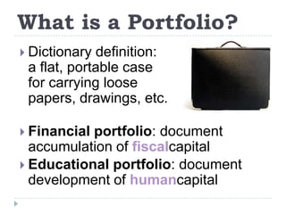 What is a Portfolio?Dictionary definition: a flat, portable case for carrying loose papers, drawings, etc.Financial portfolio: document accumulation of fiscalcapitalEducational portfolio: document development of humancapital