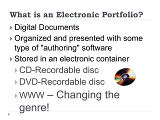 What is an Electronic Portfolio?Digital DocumentsOrganized and presented with some type of "authoring" softwareStored in an electronic container CD-Recordable discDVD-Recordable disc WWW – Changing the genre!