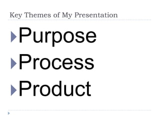 Key Themes of My PresentationPurposeProcessProduct