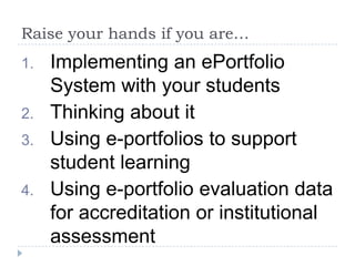 Raise your hands if you are…Implementing an ePortfolio System with your studentsThinking about itUsing e-portfolios to support student learningUsing e-portfolio evaluation data for accreditation or institutional assessment