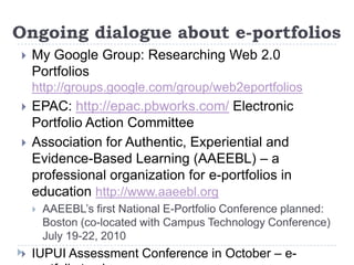 Finding Balance in E-Portfolio ImplementationToolsUse separate tools for assessment management and student e-portfolios?Ball State’s rGrade & WSU’s Harvesting GradebookIncorporate blogging and social networking tools for interactivity and engagementOpen Source Tools:  WordPress, Movable Type, MaharaAllow embedding student Web 2.0 links, including video, into their e-portfoliosEnable exporting e-portfolio to students’ lifetime personal webspace