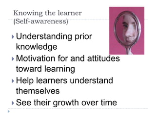 Knowing the learner (Self-awareness)Understanding prior knowledgeMotivation for and attitudes toward learningHelp learners understand themselvesSee their growth over time