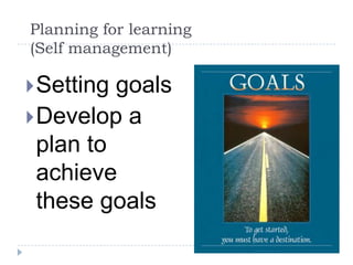 Planning for learning (Self management)Setting goalsDevelop a plan to achieve these goals