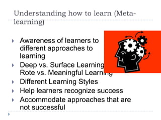 Understanding how to learn (Meta-learning)Awareness of learners to different approaches to learningDeep vs. Surface Learning, Rote vs. Meaningful LearningDifferent Learning StylesHelp learners recognize successAccommodate approaches that are not successful