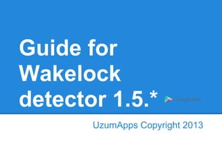 Guide for
Wakelock
detector 1.5.*
UzumApps Copyright 2013
 