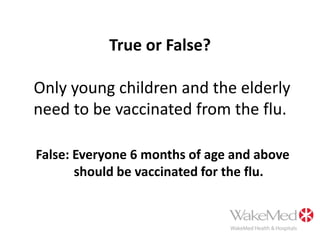True or False? Only young children and the elderly need to be vaccinated from the flu.False: Everyone 6 months of age and above should be vaccinated for the flu.