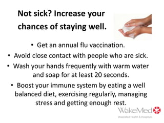  Keep your distance from others to protect them from getting sick too.  And, if you get the flu, stay home from work, school and social gatherings.  You are most contagious one day before symptoms develop and five days after becoming sick