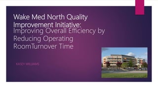 Wake Med North Quality
Improvement Initiative:
Improving Overall Efficiency by
Reducing Operating
RoomTurnover Time
KASEY WILLIAMS
 