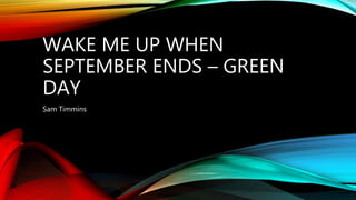 WAKE ME UP WHEN
SEPTEMBER ENDS – GREEN
DAY
Sam Timmins
 