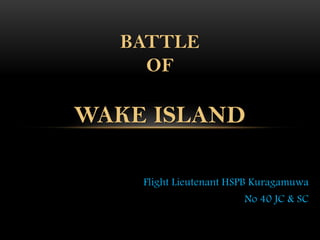 Flight Lieutenant HSPB Kuragamuwa
No 40 JC & SC
BATTLE
OF
WAKE ISLAND
 