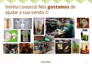 Brasil Mate 7
Venha conosco! Nós gostamos de
ajudar a sua venda J
 
