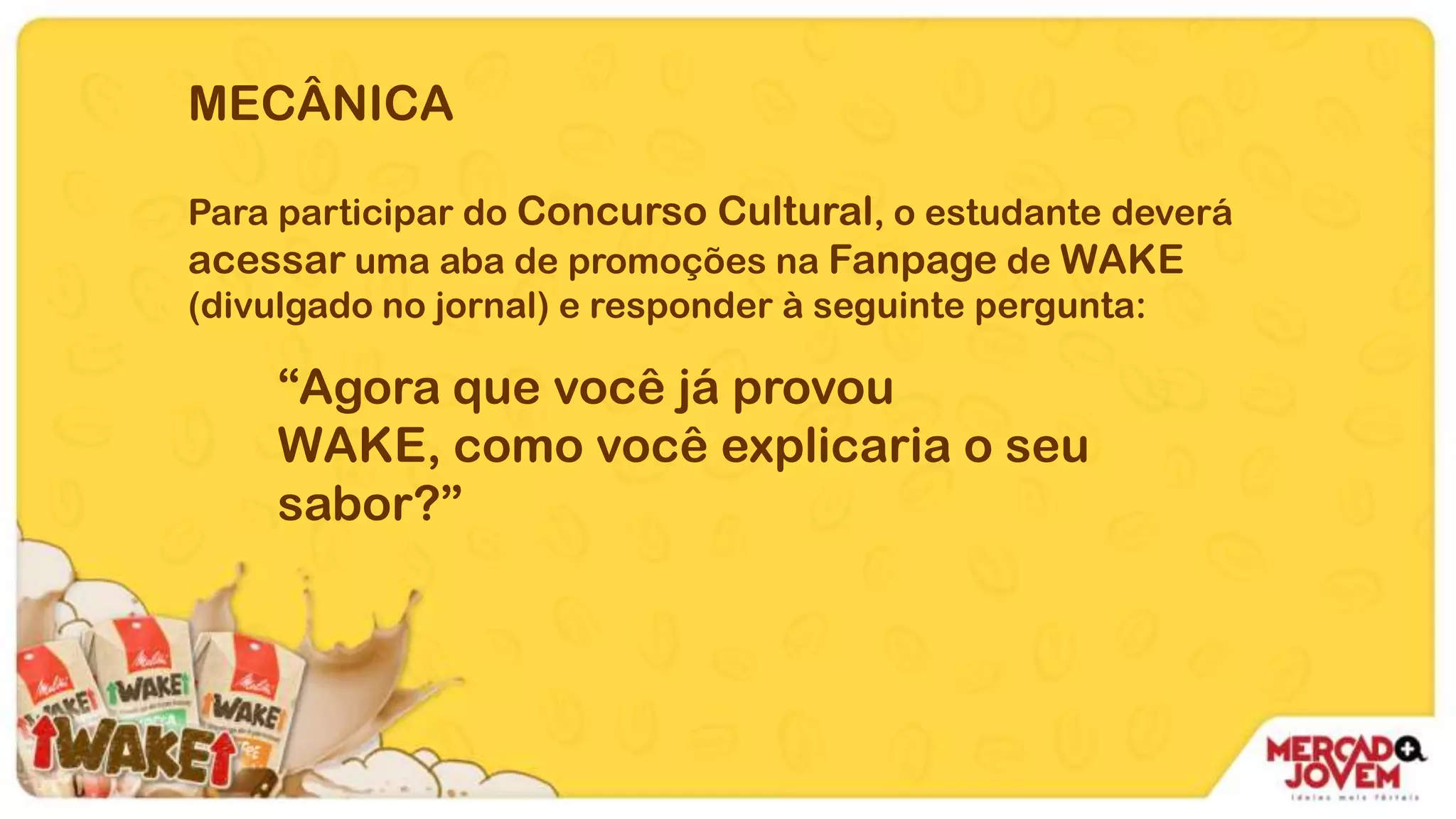 MECÂNICA
Para participar do Concurso Cultural, o estudante deverá
acessar uma aba de promoções na Fanpage de WAKE
(divulgado no jornal) e responder à seguinte pergunta:
“Agora que você já provou
WAKE, como você explicaria o seu
sabor?”
 