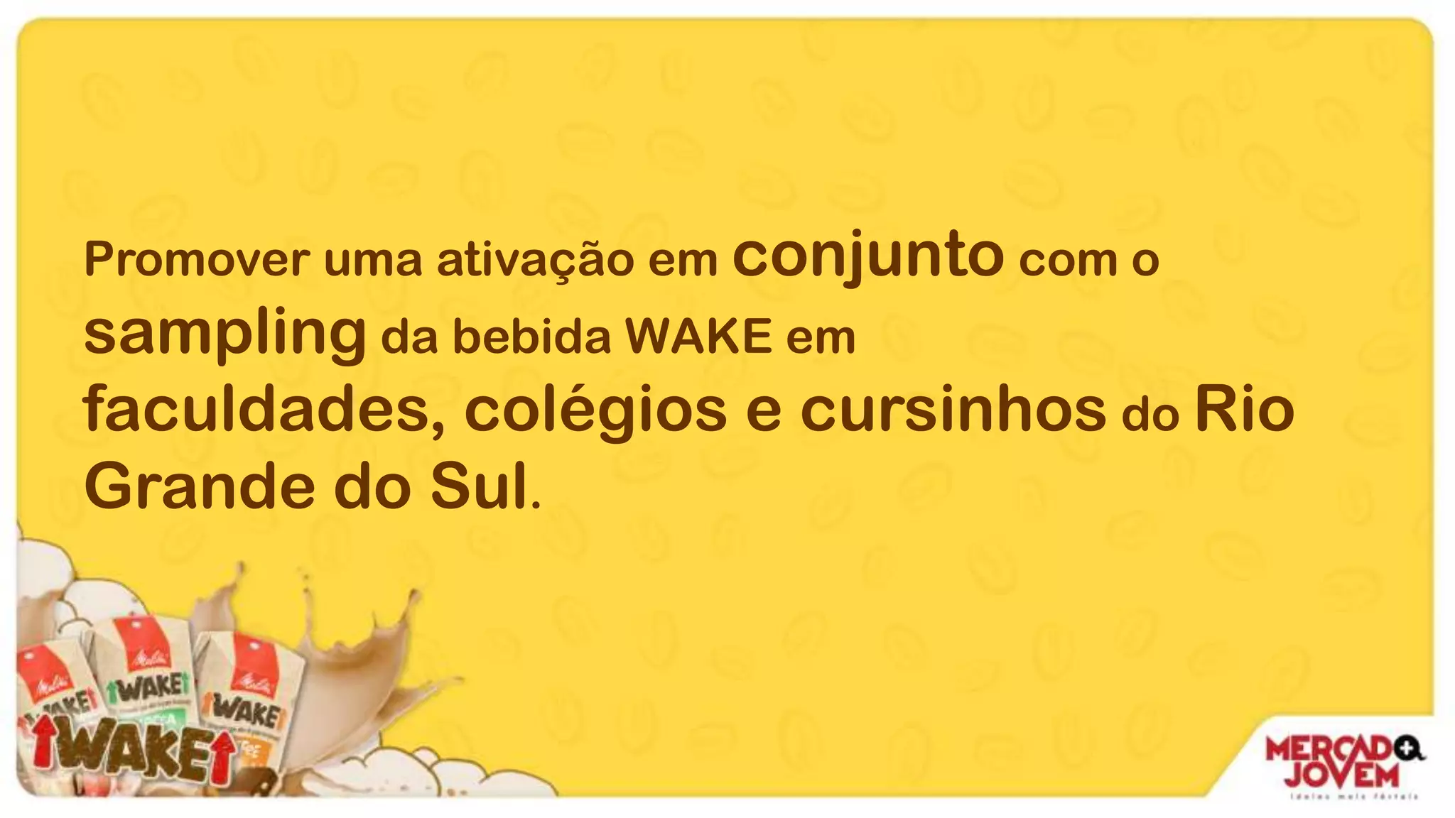 Promover uma ativação em conjunto com o
sampling da bebida WAKE em
faculdades, colégios e cursinhos do Rio
Grande do Sul.
 