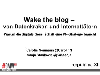 Wake the blog –  von Datenkraken und Internettätern f Warum die digitale Gesellschaft eine PR-Strategie braucht re:publica XI Carolin Neumann @CarolinN Sanja Stankovic @Kassanja 