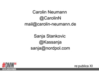 Carolin Neumann  @CarolinN [email_address] Sanja Stankovic  @Kassanja [email_address] re:publica XI 