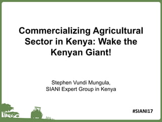 Commercializing Agricultural
Sector in Kenya: Wake the
Kenyan Giant!
Stephen Vundi Mungula,
SIANI Expert Group in Kenya
#SIANI17
 