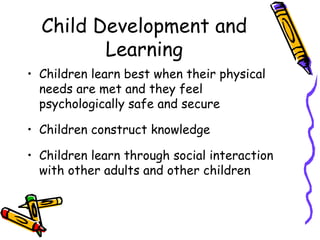 Child Development and Learning Children learn best when their physical needs are met and they feel psychologically safe and secure Children construct knowledge Children learn through social interaction with other adults and other children 