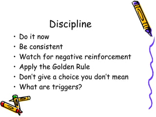 Discipline Do it now Be consistent Watch for negative reinforcement Apply the Golden Rule Don’t give a choice you don’t mean What are triggers? 