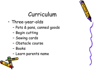 Curriculum Three-year-olds Pots & pans, canned goods Begin cutting Sewing cards Obstacle course Books Learn parents name 