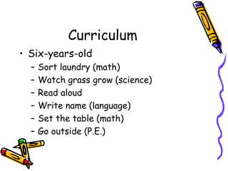 Curriculum Six-years-old Sort laundry (math) Watch grass grow (science) Read aloud Write name (language) Set the table (math) Go outside (P.E.) 
