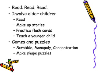 Read. Read. Read. Involve older children Read Make up stories Practice flash cards Teach a younger child Games and puzzles Scrabble, Monopoly, Concentration Make shape puzzles 