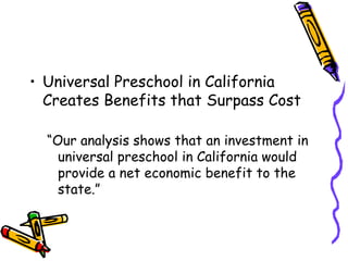 Universal Preschool in California Creates Benefits that Surpass Cost “ Our analysis shows that an investment in universal preschool in California would provide a net economic benefit to the state.” 