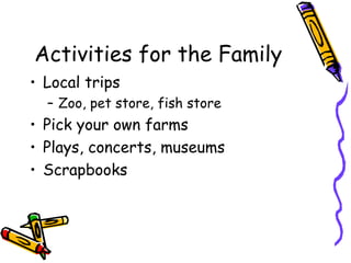 Activities for the Family Local trips Zoo, pet store, fish store Pick your own farms Plays, concerts, museums Scrapbooks 