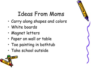Ideas From Moms Carry along shapes and colors White boards Magnet letters Paper on wall or table Toe painting in bathtub Take school outside 